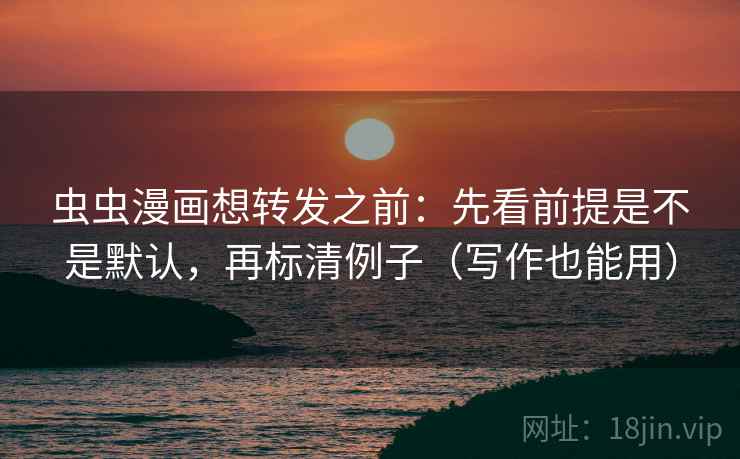 虫虫漫画想转发之前：先看前提是不是默认，再标清例子（写作也能用）