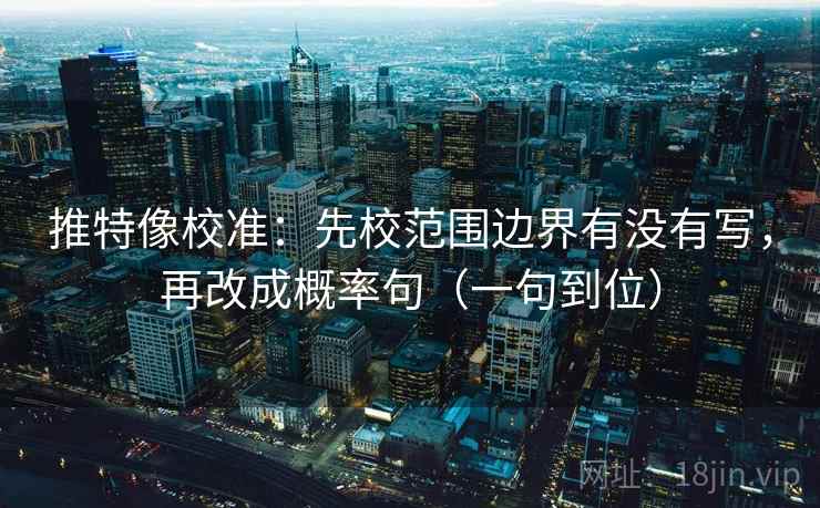 推特像校准：先校范围边界有没有写，再改成概率句（一句到位）