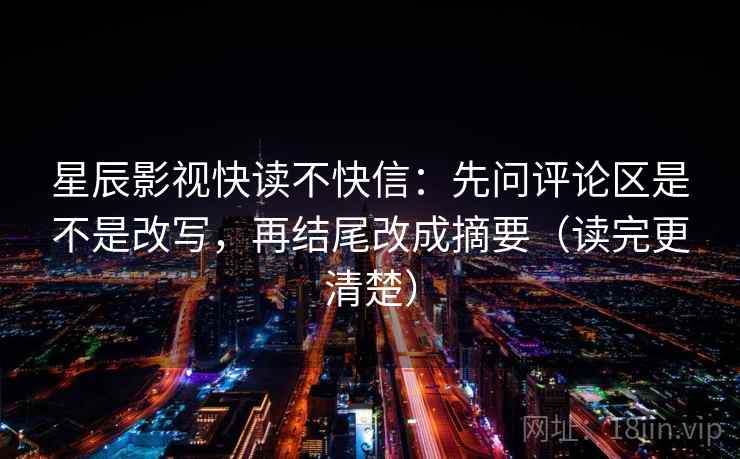 星辰影视快读不快信：先问评论区是不是改写，再结尾改成摘要（读完更清楚）