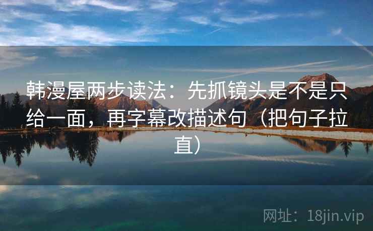 韩漫屋两步读法：先抓镜头是不是只给一面，再字幕改描述句（把句子拉直）