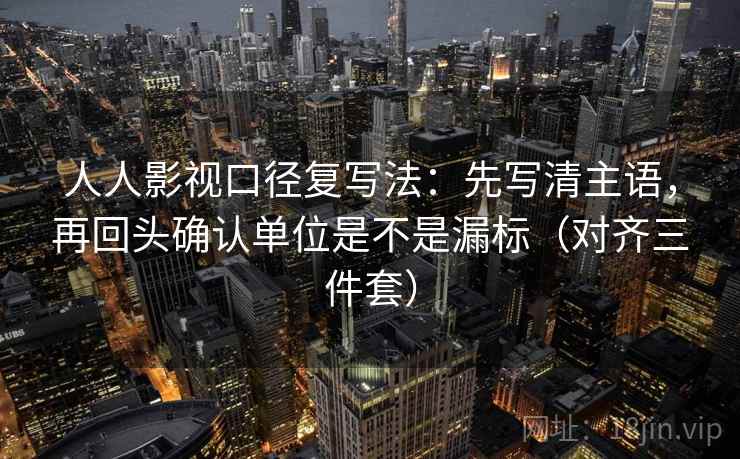 人人影视口径复写法：先写清主语，再回头确认单位是不是漏标（对齐三件套）