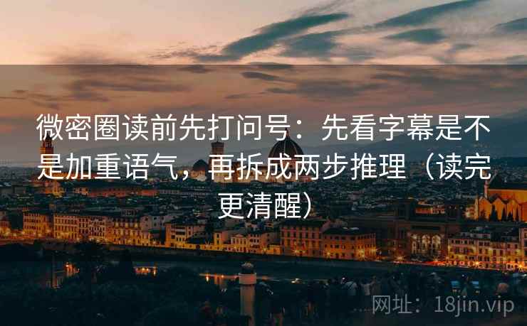 微密圈读前先打问号：先看字幕是不是加重语气，再拆成两步推理（读完更清醒）