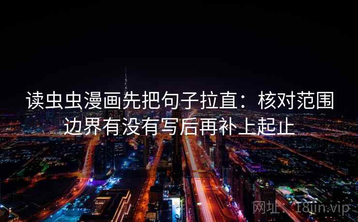 读虫虫漫画先把句子拉直：核对范围边界有没有写后再补上起止
