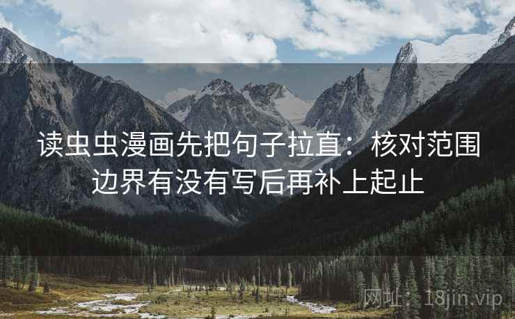 读虫虫漫画先把句子拉直：核对范围边界有没有写后再补上起止