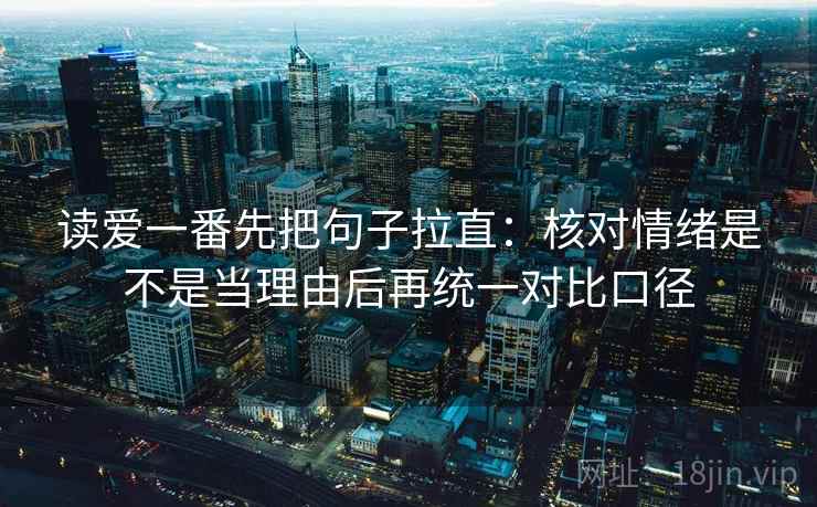 读爱一番先把句子拉直：核对情绪是不是当理由后再统一对比口径