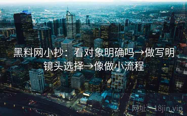 黑料网小抄：看对象明确吗→做写明镜头选择→像做小流程