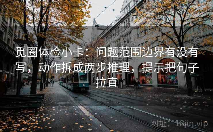 觅圈体检小卡：问题范围边界有没有写，动作拆成两步推理，提示把句子拉直