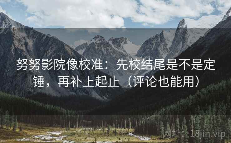 努努影院像校准：先校结尾是不是定锤，再补上起止（评论也能用）