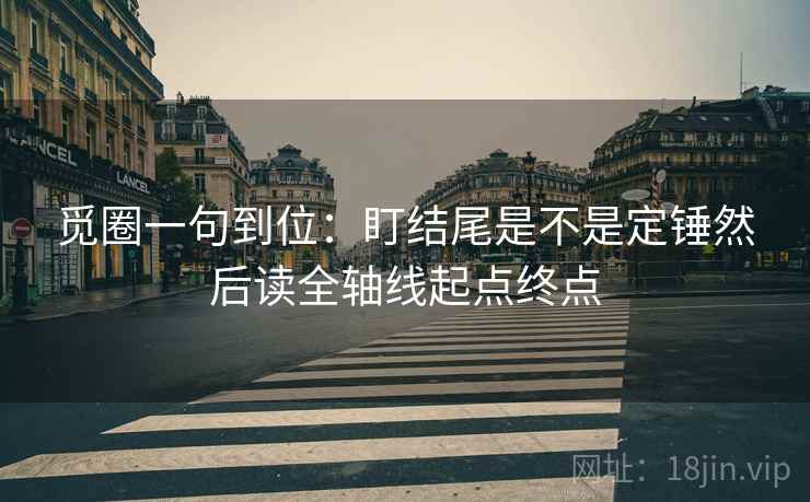 觅圈一句到位：盯结尾是不是定锤然后读全轴线起点终点