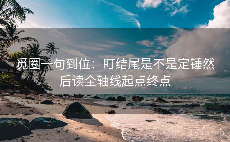 觅圈一句到位：盯结尾是不是定锤然后读全轴线起点终点