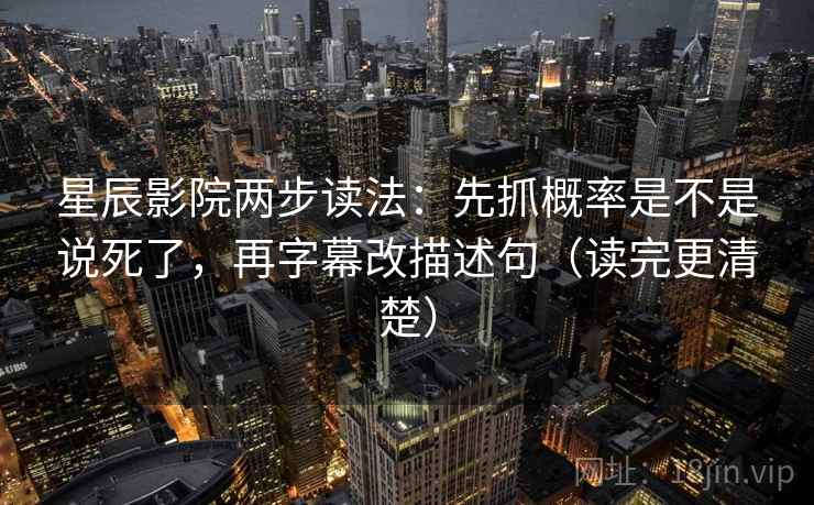 星辰影院两步读法：先抓概率是不是说死了，再字幕改描述句（读完更清楚）