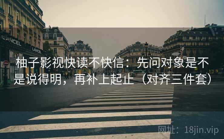 柚子影视快读不快信：先问对象是不是说得明，再补上起止（对齐三件套）