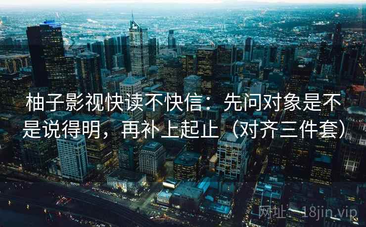 柚子影视快读不快信：先问对象是不是说得明，再补上起止（对齐三件套）