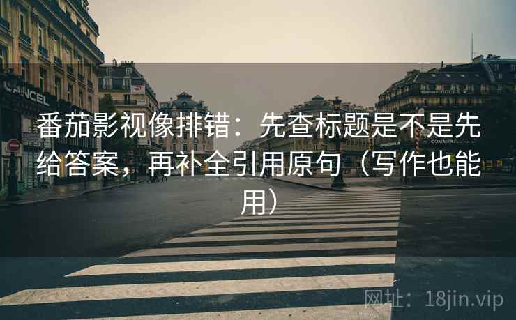 番茄影视像排错：先查标题是不是先给答案，再补全引用原句（写作也能用）