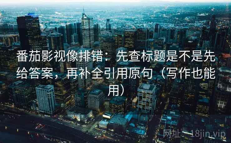 番茄影视像排错：先查标题是不是先给答案，再补全引用原句（写作也能用）