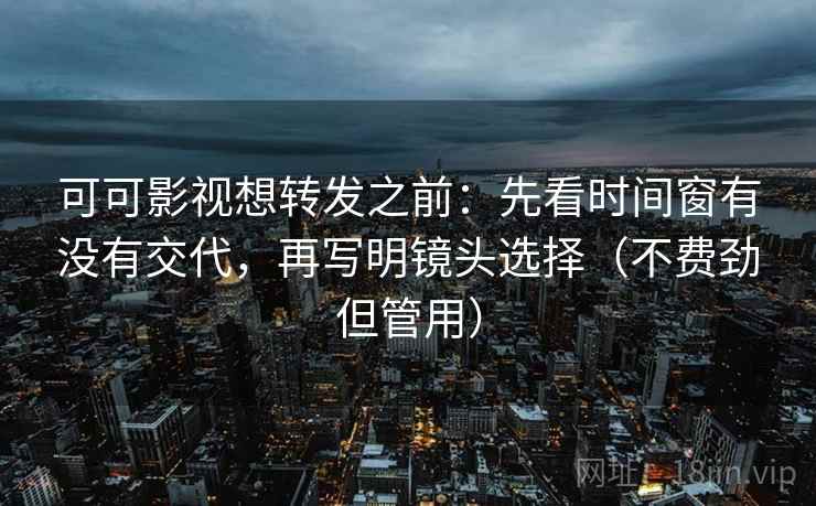 可可影视想转发之前：先看时间窗有没有交代，再写明镜头选择（不费劲但管用）