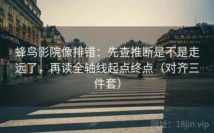 蜂鸟影院像排错：先查推断是不是走远了，再读全轴线起点终点（对齐三件套）