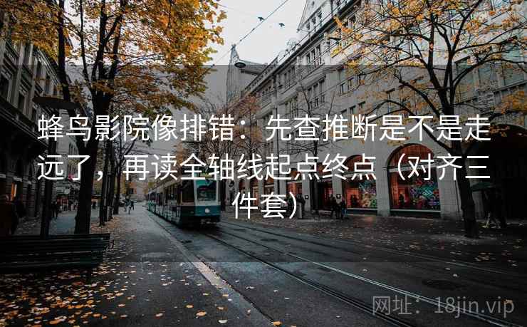 蜂鸟影院像排错：先查推断是不是走远了，再读全轴线起点终点（对齐三件套）
