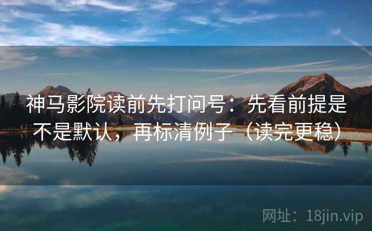 神马影院读前先打问号：先看前提是不是默认，再标清例子（读完更稳）