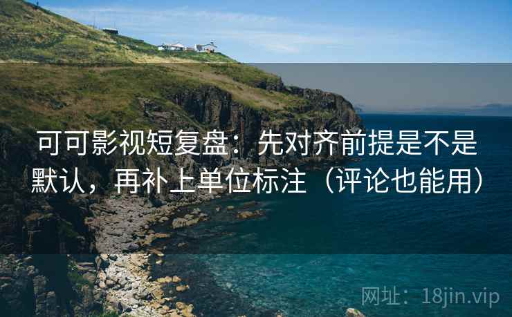可可影视短复盘：先对齐前提是不是默认，再补上单位标注（评论也能用）