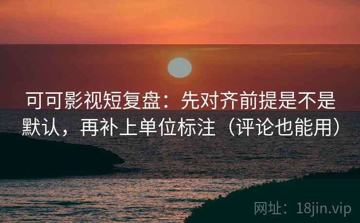 可可影视短复盘：先对齐前提是不是默认，再补上单位标注（评论也能用）