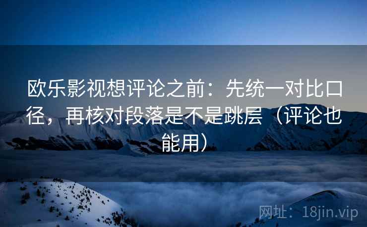欧乐影视想评论之前：先统一对比口径，再核对段落是不是跳层（评论也能用）
