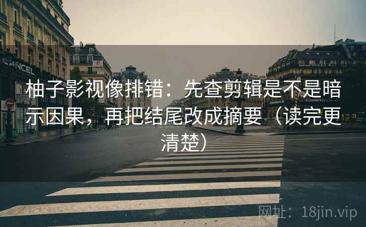 柚子影视像排错：先查剪辑是不是暗示因果，再把结尾改成摘要（读完更清楚）