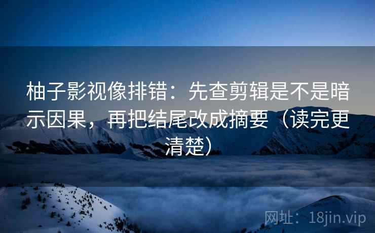 柚子影视像排错：先查剪辑是不是暗示因果，再把结尾改成摘要（读完更清楚）