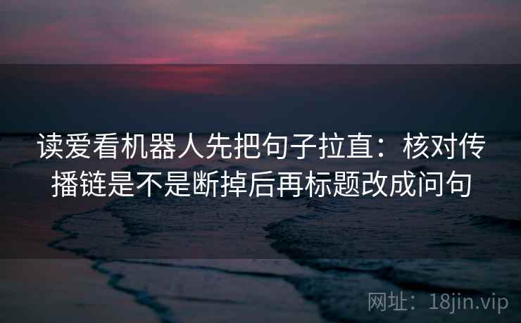 读爱看机器人先把句子拉直：核对传播链是不是断掉后再标题改成问句