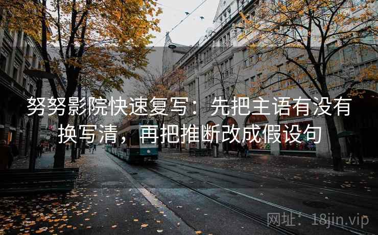 努努影院快速复写：先把主语有没有换写清，再把推断改成假设句