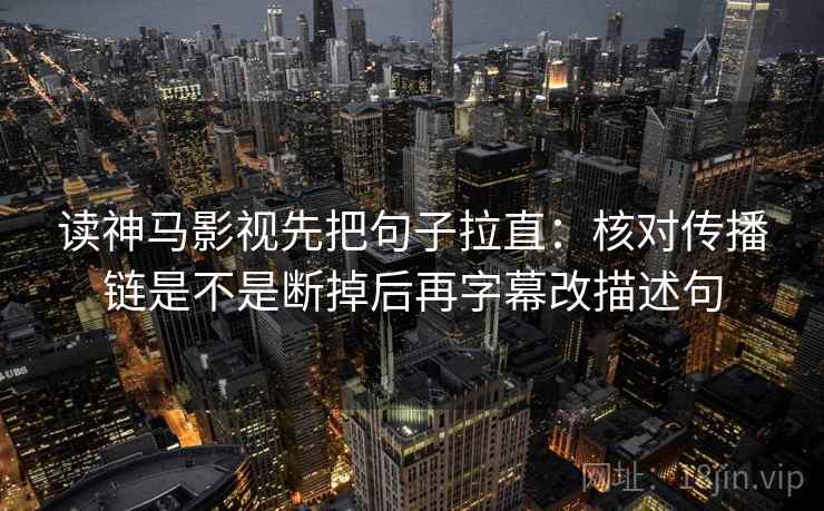 读神马影视先把句子拉直：核对传播链是不是断掉后再字幕改描述句