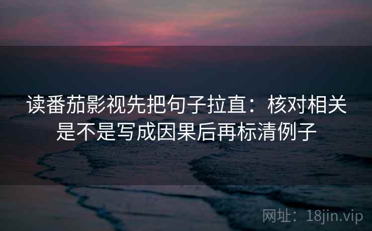 读番茄影视先把句子拉直：核对相关是不是写成因果后再标清例子
