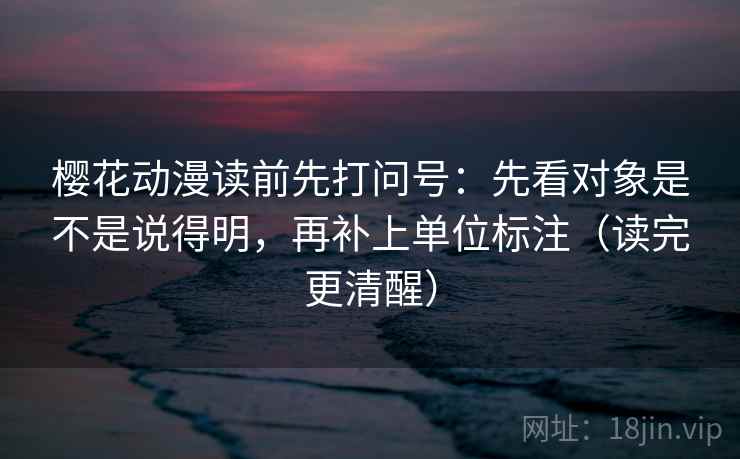 樱花动漫读前先打问号：先看对象是不是说得明，再补上单位标注（读完更清醒）