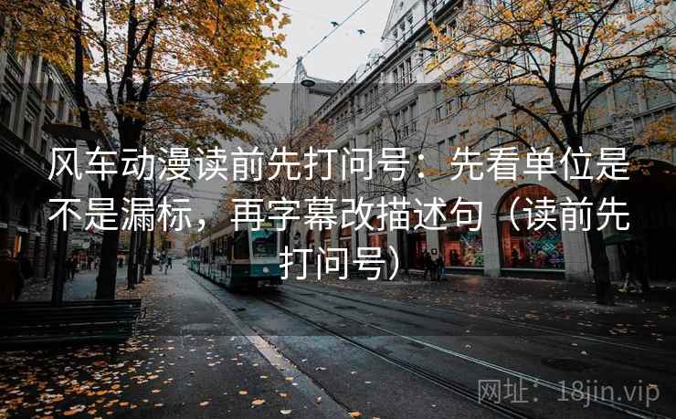 风车动漫读前先打问号：先看单位是不是漏标，再字幕改描述句（读前先打问号）