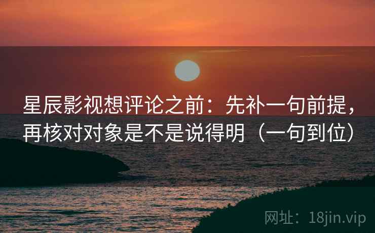 星辰影视想评论之前：先补一句前提，再核对对象是不是说得明（一句到位）