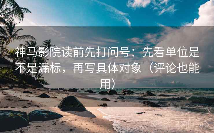 神马影院读前先打问号：先看单位是不是漏标，再写具体对象（评论也能用）
