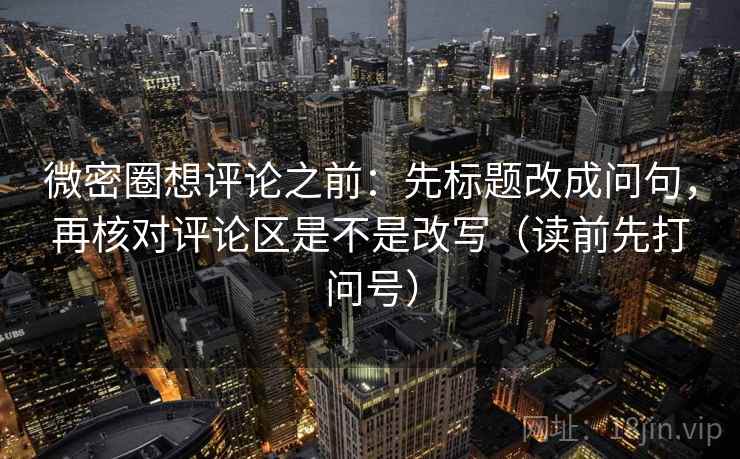 微密圈想评论之前：先标题改成问句，再核对评论区是不是改写（读前先打问号）