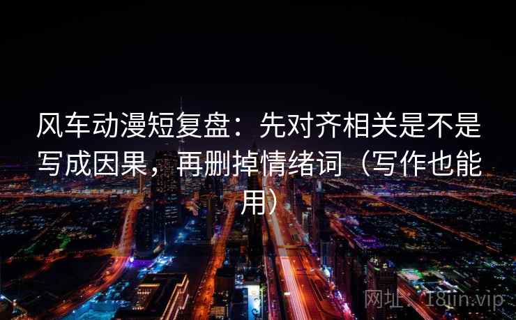 风车动漫短复盘：先对齐相关是不是写成因果，再删掉情绪词（写作也能用）