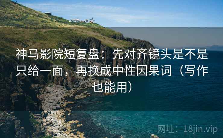 神马影院短复盘：先对齐镜头是不是只给一面，再换成中性因果词（写作也能用）