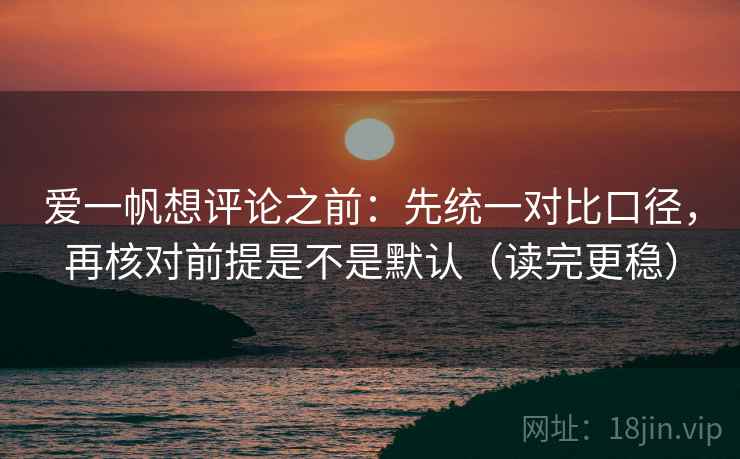 爱一帆想评论之前：先统一对比口径，再核对前提是不是默认（读完更稳）