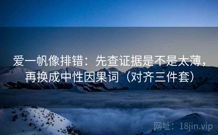 爱一帆像排错：先查证据是不是太薄，再换成中性因果词（对齐三件套）