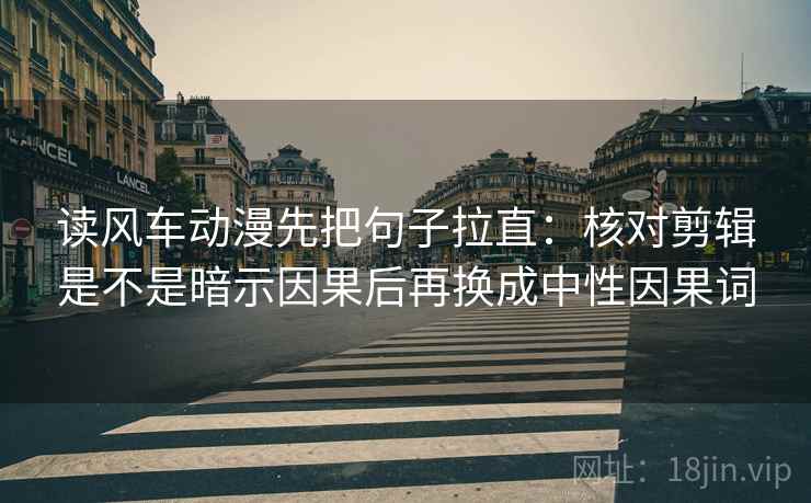 读风车动漫先把句子拉直：核对剪辑是不是暗示因果后再换成中性因果词