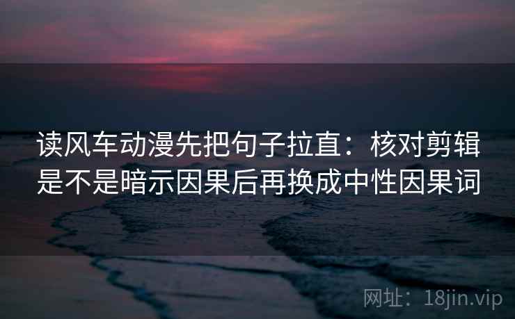 读风车动漫先把句子拉直：核对剪辑是不是暗示因果后再换成中性因果词