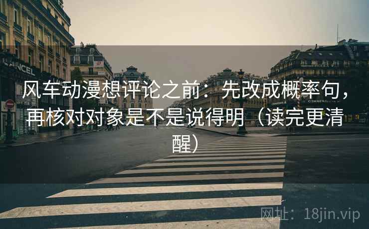 风车动漫想评论之前：先改成概率句，再核对对象是不是说得明（读完更清醒）