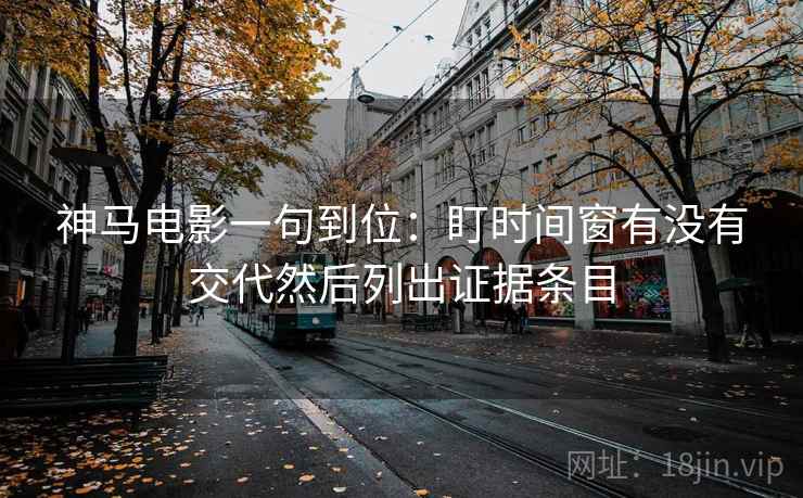 神马电影一句到位：盯时间窗有没有交代然后列出证据条目