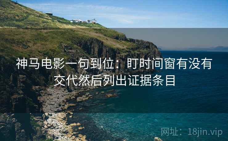 神马电影一句到位：盯时间窗有没有交代然后列出证据条目