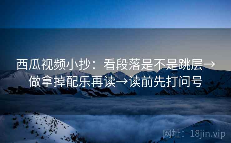 西瓜视频小抄：看段落是不是跳层→做拿掉配乐再读→读前先打问号