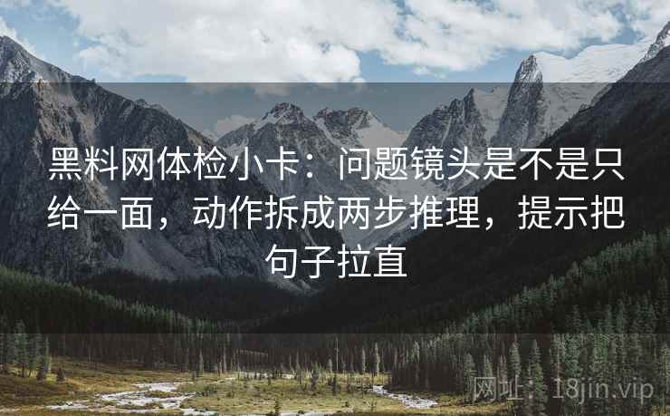 黑料网体检小卡：问题镜头是不是只给一面，动作拆成两步推理，提示把句子拉直