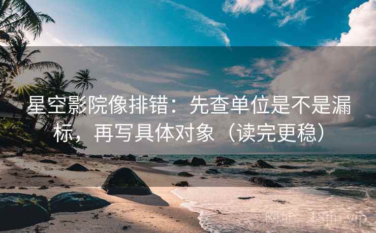 星空影院像排错：先查单位是不是漏标，再写具体对象（读完更稳）