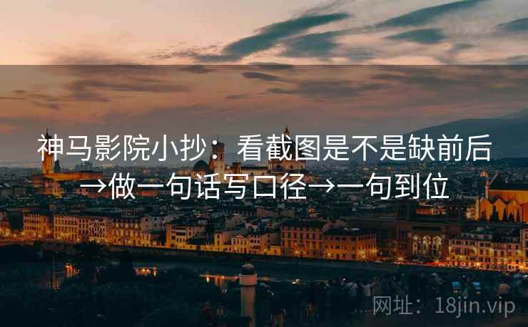 神马影院小抄：看截图是不是缺前后→做一句话写口径→一句到位